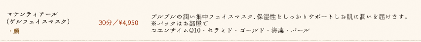 【マナンティアール(ゲルフェイスマスク)】30分／¥4,9500　プルプルの潤い集中フェイスマスク。保湿性をしっかりサポートしお肌に潤いを届けます。※パックはお部屋でコエンザイムQ10・セラミド・ゴールド・海藻・パール