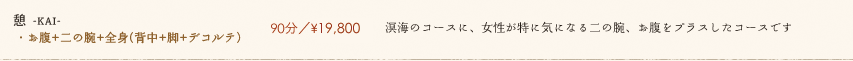 【憩 -KAI-】90分／¥19,800　溟海のコースに、女性が特に気になる二の腕、お腹をプラスしたコースです