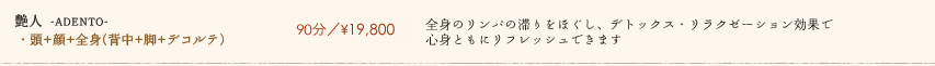 【艶人 -ADENTO-】90分／¥19,800　全身のリンパの滞りをほぐし、デトックス・リラクゼーション効果で心身ともにリフレッシュできます